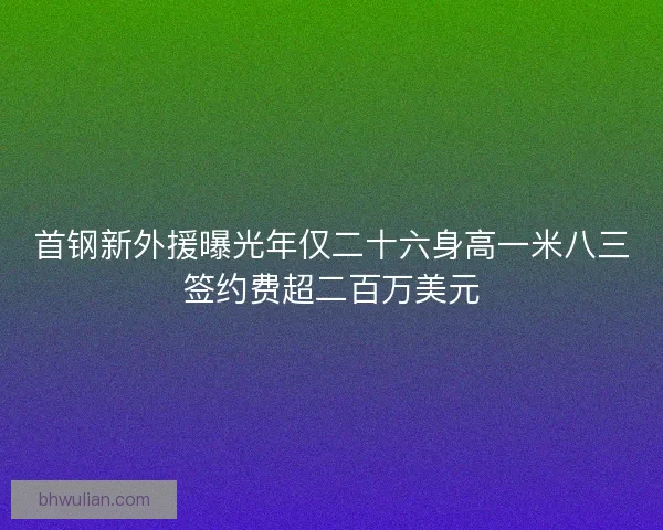 首钢新外援曝光年仅二十六身高一米八三签约费超二百万美元