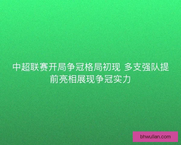 中超联赛开局争冠格局初现 多支强队提前亮相展现争冠实力
