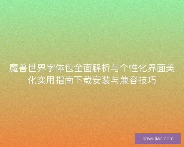 魔兽世界字体包全面解析与个性化界面美化实用指南下载安装与兼容技巧
